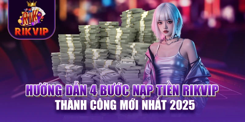 RIKVIP 20 Hướng dẫn 4 bước nạp tiền RIKVIP thành công mới nhất 2025