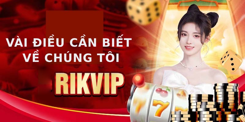 Vài điều cần biết về chúng tôi RIKVIP